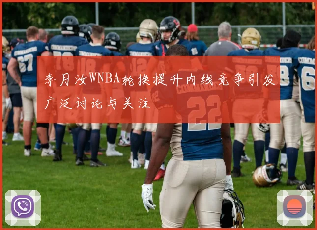 李月汝WNBA轮换提升内线竞争引发广泛讨论与关注