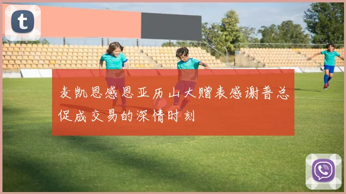 麦凯恩感恩亚历山大赠表感谢普总促成交易的深情时刻