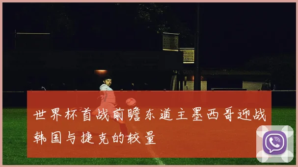 世界杯首战前瞻东道主墨西哥迎战韩国与捷克的较量