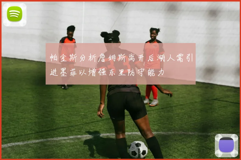 帕金斯分析詹姆斯离开后湖人需引进墨菲以增强东里防守能力