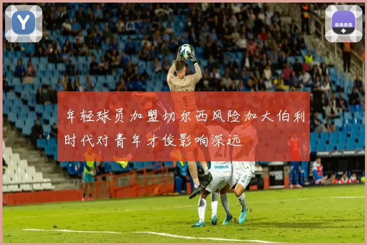 年轻球员加盟切尔西风险加大伯利时代对青年才俊影响深远