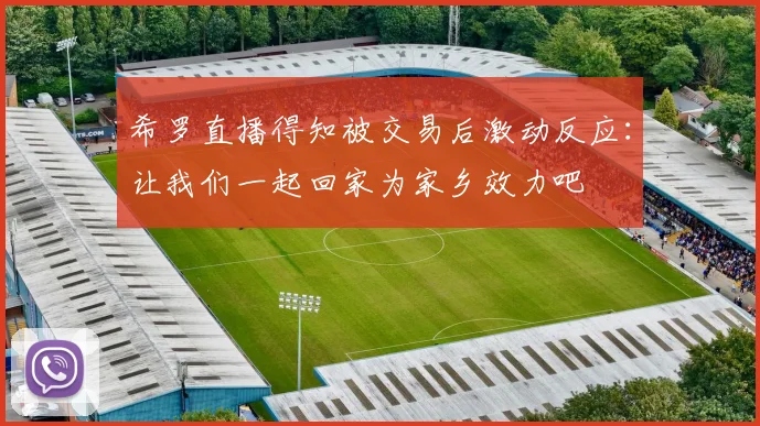 希罗直播得知被交易后激动反应：让我们一起回家为家乡效力吧