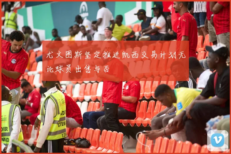 尤文图斯坚定推进凯西交易计划无论球员出售与否