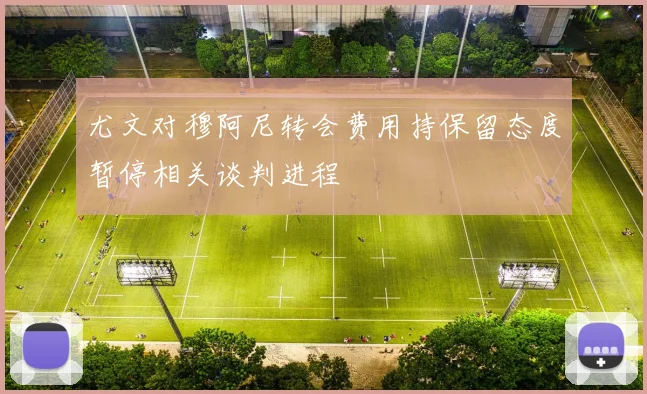 尤文对穆阿尼转会费用持保留态度暂停相关谈判进程