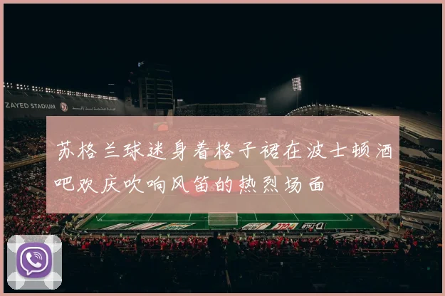 苏格兰球迷身着格子裙在波士顿酒吧欢庆吹响风笛的热烈场面
