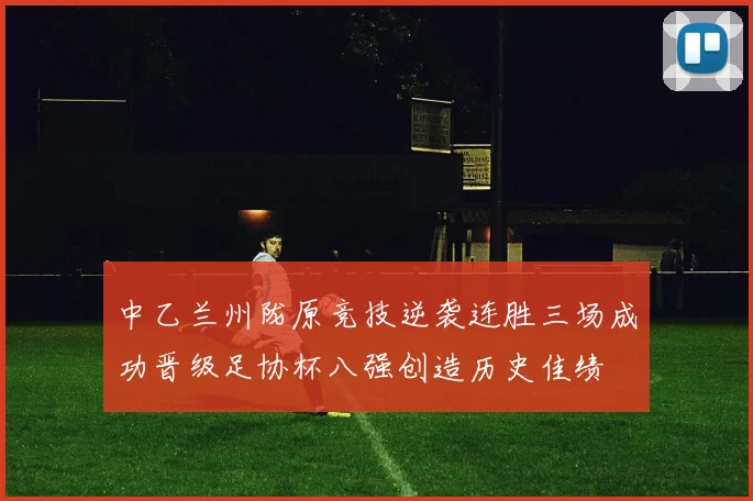 中乙兰州陇原竞技逆袭连胜三场成功晋级足协杯八强创造历史佳绩