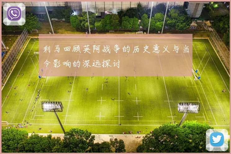 利马回顾英阿战争的历史意义与当今影响的深远探讨