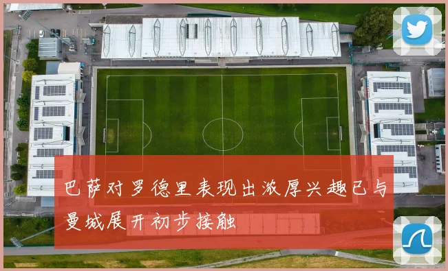 巴萨对罗德里表现出浓厚兴趣已与曼城展开初步接触